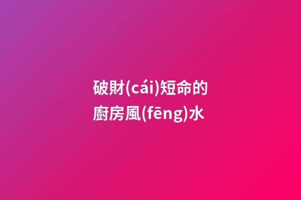 破財(cái)短命的廚房風(fēng)水