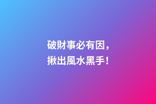 破財事必有因，揪出風水黑手！