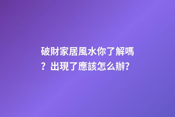 破財家居風水你了解嗎？出現了應該怎么辦？