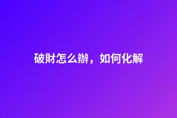 破財怎么辦，如何化解