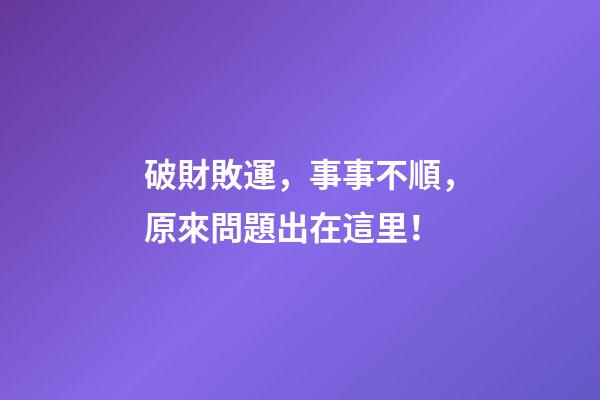 破財敗運，事事不順，原來問題出在這里！