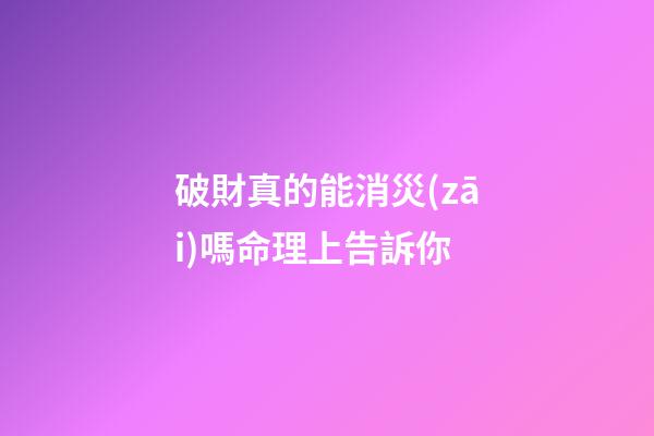 破財真的能消災(zāi)嗎?命理上告訴你