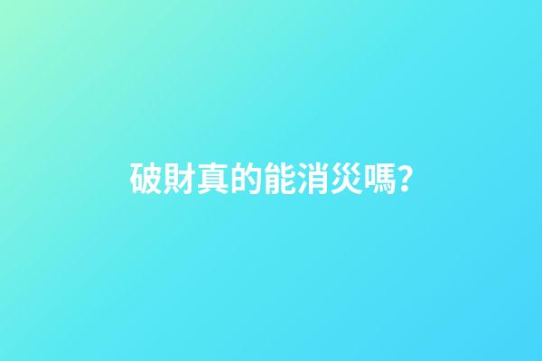 破財真的能消災嗎？