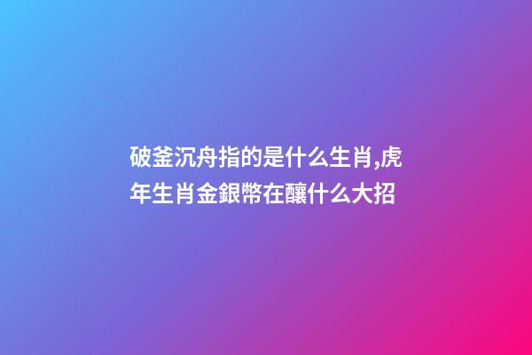 破釜沉舟指的是什么生肖,虎年生肖金銀幣在釀什么大招-第1張-觀點(diǎn)-玄機(jī)派