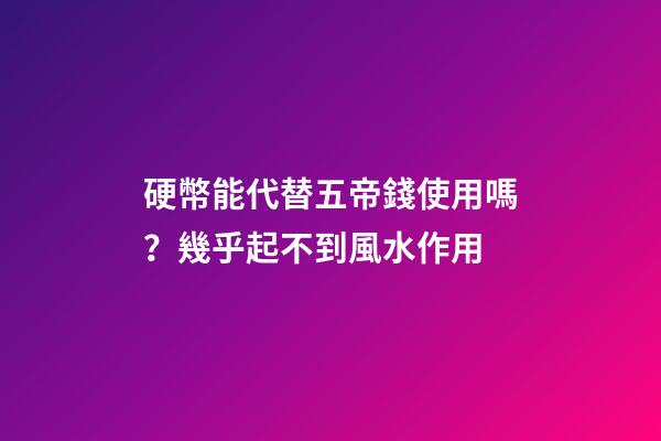 硬幣能代替五帝錢使用嗎？幾乎起不到風水作用