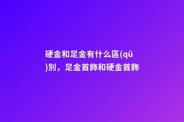 硬金和足金有什么區(qū)別，足金首飾和硬金首飾-第1張-觀點(diǎn)-玄機(jī)派