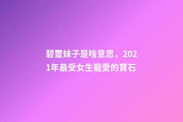 碧璽妹子是啥意思，2021年最受女生寵愛的寶石-第1張-觀點-玄機派