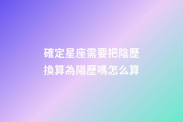 確定星座需要把陰歷換算為陽歷嗎怎么算-第1張-星座運(yùn)勢-玄機(jī)派