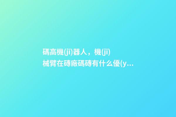 碼高機(jī)器人，機(jī)械臂在磚廠碼磚有什么優(yōu)點(diǎn)