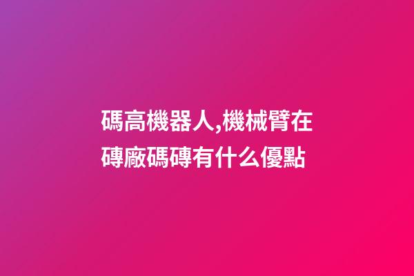 碼高機器人,機械臂在磚廠碼磚有什么優點-第1張-觀點-玄機派