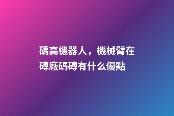 碼高機器人，機械臂在磚廠碼磚有什么優點