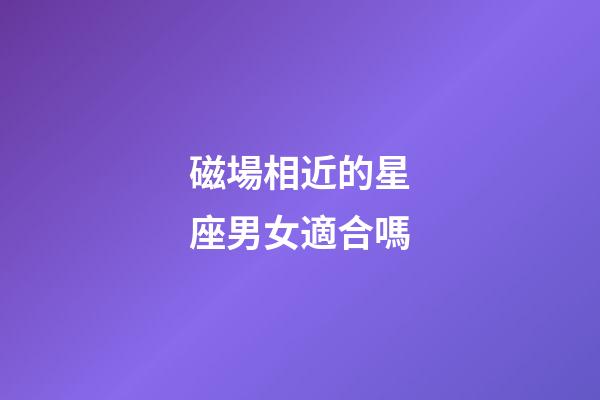 磁場相近的星座男女適合嗎-第1張-星座運(yùn)勢-玄機(jī)派