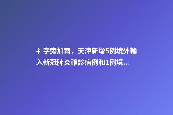 礻字旁加爾，天津新增5例境外輸入新冠肺炎確診病例和1例境外輸入無癥狀感染者-第1張-觀點(diǎn)-玄機(jī)派