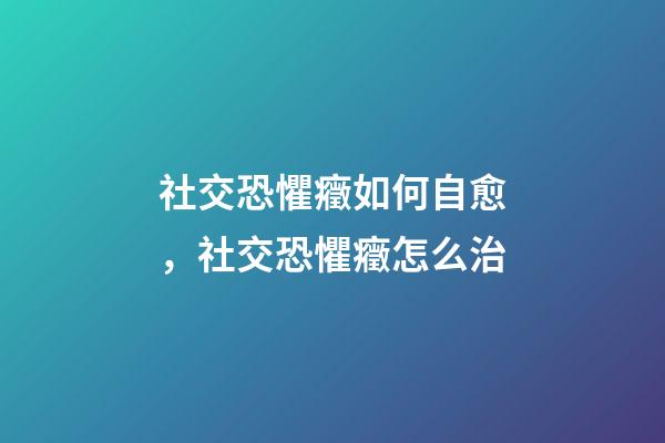 社交恐懼癥如何自愈，社交恐懼癥怎么治