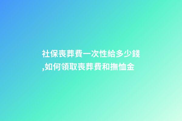 社保喪葬費一次性給多少錢,如何領取喪葬費和撫恤金-第1張-觀點-玄機派