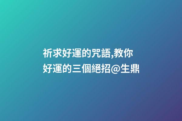 祈求好運的咒語,教你好運的三個絕招@生鼎-第1張-觀點-玄機派