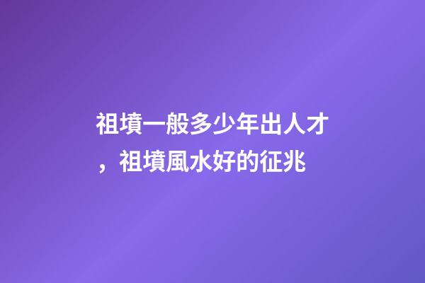 祖墳一般多少年出人才，祖墳風水好的征兆