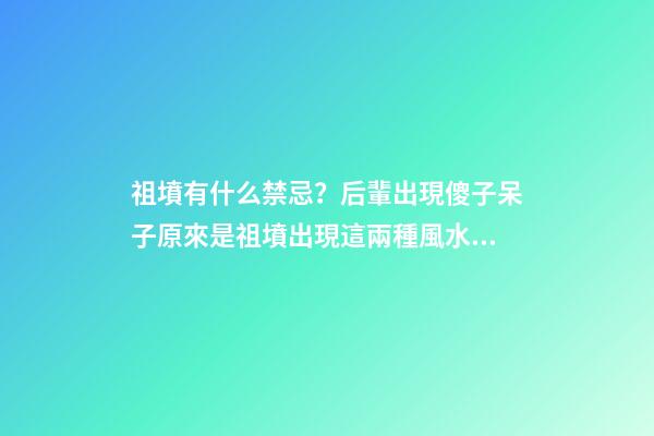 祖墳有什么禁忌？后輩出現傻子呆子原來是祖墳出現這兩種風水格局