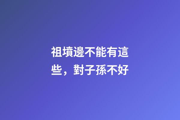 祖墳邊不能有這些，對子孫不好