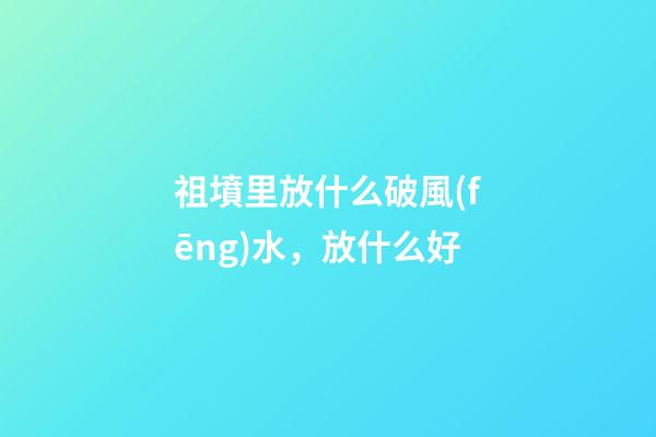 祖墳里放什么破風(fēng)水，放什么好