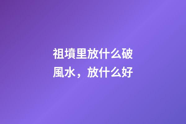 祖墳里放什么破風水，放什么好