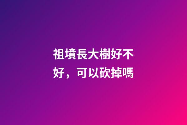 祖墳長大樹好不好，可以砍掉嗎
