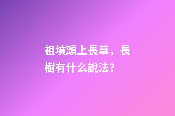 祖墳頭上長草，長樹有什么說法？