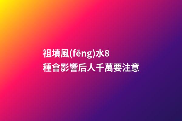 祖墳風(fēng)水8種會影響后人千萬要注意