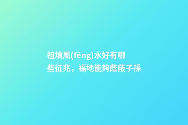 祖墳風(fēng)水好有哪些征兆，福地能夠蔭蔽子孫