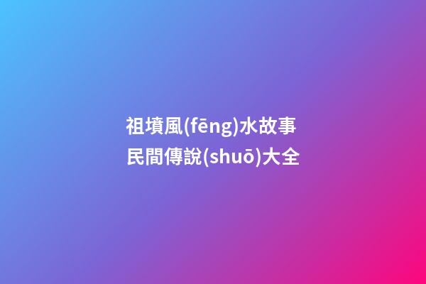 祖墳風(fēng)水故事民間傳說(shuō)大全