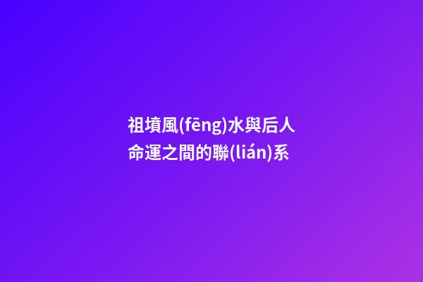 祖墳風(fēng)水與后人命運之間的聯(lián)系