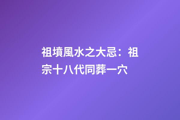祖墳風水之大忌：祖宗十八代同葬一穴
