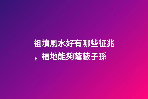 祖墳風水好有哪些征兆，福地能夠蔭蔽子孫