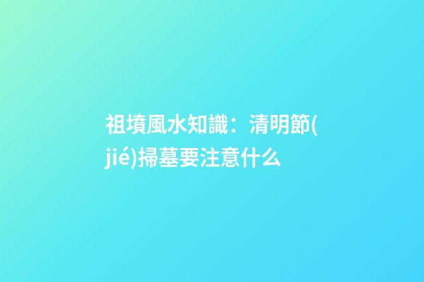 祖墳風水知識：清明節(jié)掃墓要注意什么