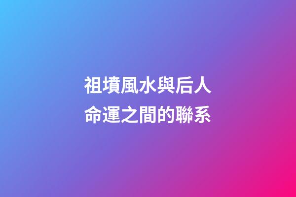 祖墳風水與后人命運之間的聯系