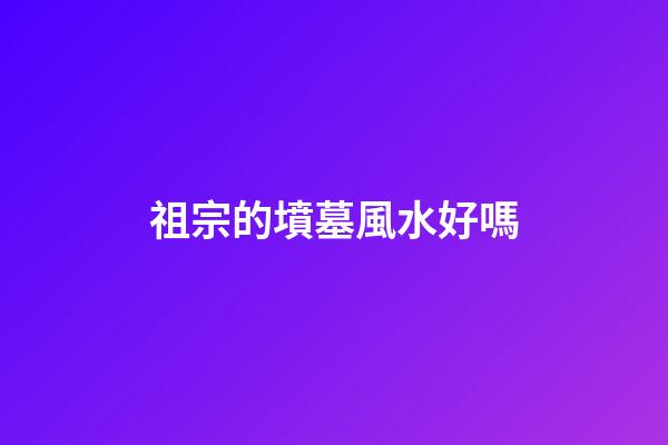祖宗的墳墓風水好嗎