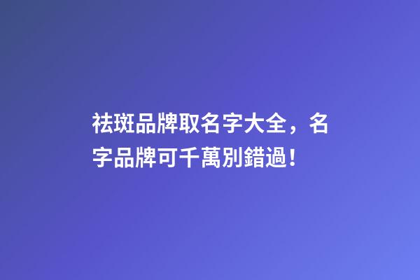 祛斑品牌取名字大全，名字品牌可千萬別錯過！-第1張-商標起名-玄機派