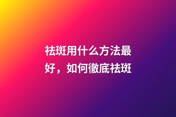 祛斑用什么方法最好，如何徹底祛斑-第1張-觀點-玄機派