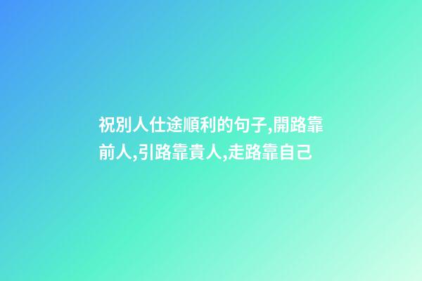 祝別人仕途順利的句子,開路靠前人,引路靠貴人,走路靠自己-第1張-觀點-玄機派