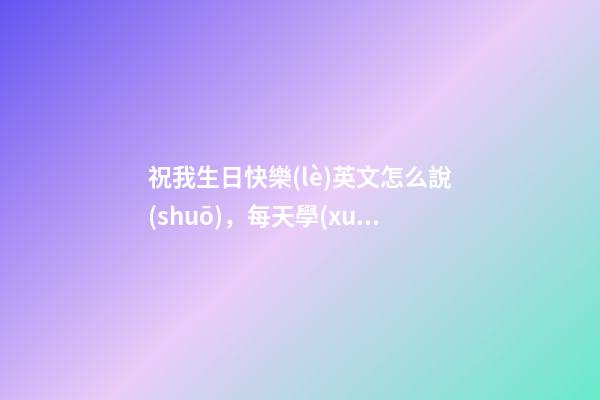 祝我生日快樂(lè)英文怎么說(shuō)，每天學(xué)英語(yǔ)第0003天-第1張-觀點(diǎn)-玄機(jī)派