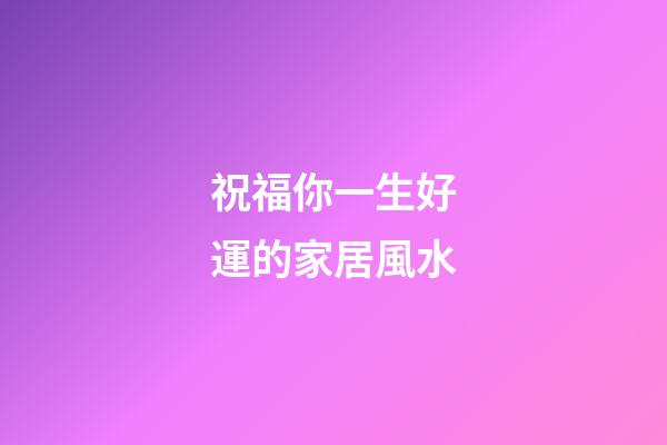 祝福你一生好運的家居風水