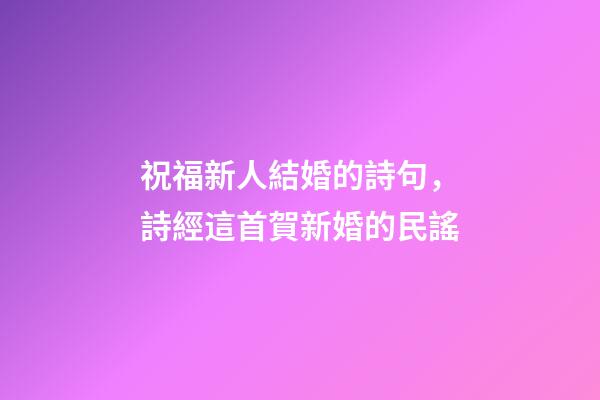 祝福新人結婚的詩句，詩經這首賀新婚的民謠