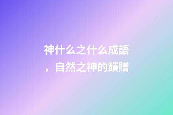 神什么之什么成語，自然之神的饋贈-第1張-觀點-玄機派