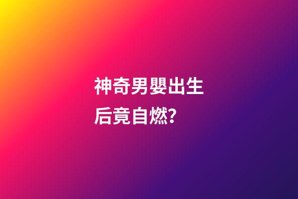 神奇男嬰出生后竟自燃？