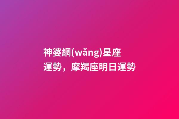 神婆網(wǎng)星座運勢，摩羯座明日運勢-第1張-觀點-玄機派