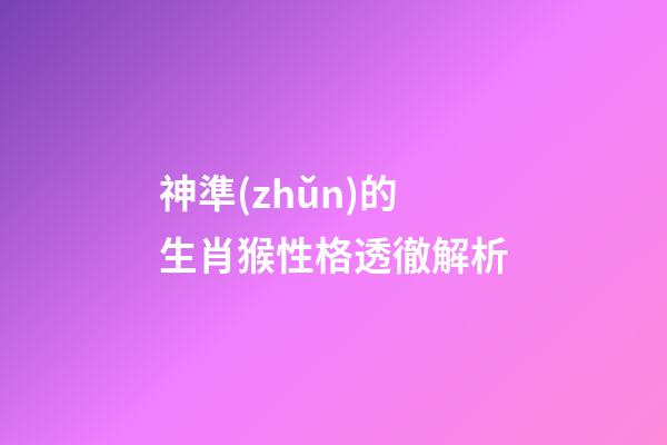 神準(zhǔn)的生肖猴性格透徹解析