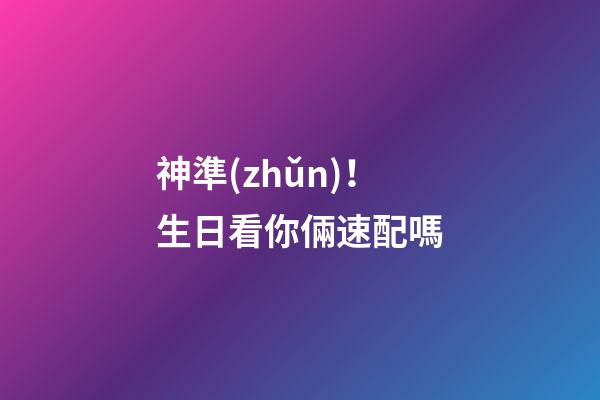 神準(zhǔn)！生日看你倆速配嗎