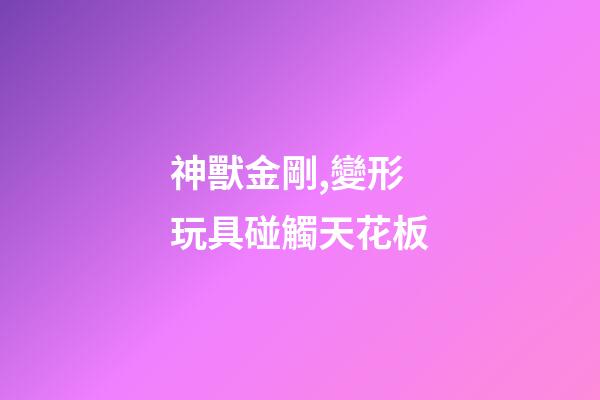神獸金剛,變形玩具碰觸天花板-第1張-觀點-玄機派