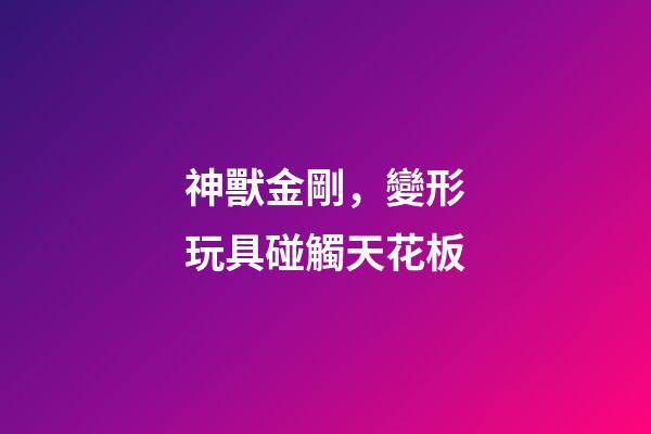 神獸金剛，變形玩具碰觸天花板-第1張-觀點-玄機派
