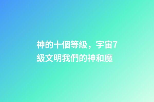神的十個等級，宇宙7級文明我們的神和魔-第1張-觀點-玄機派